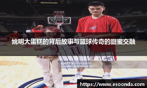姚明大蛋糕的背后故事与篮球传奇的甜蜜交融