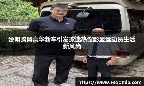 姚明购置豪华新车引发球迷热议彰显运动员生活新风尚