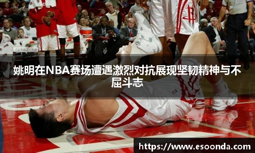 姚明在NBA赛场遭遇激烈对抗展现坚韧精神与不屈斗志