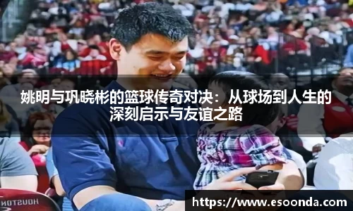 姚明与巩晓彬的篮球传奇对决：从球场到人生的深刻启示与友谊之路