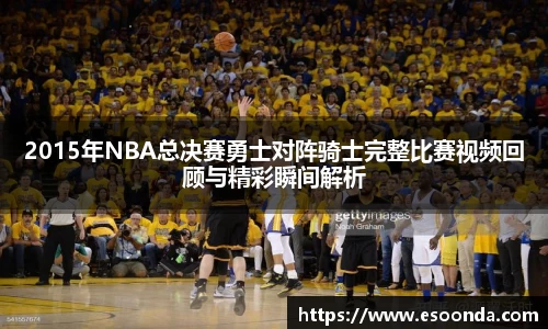 2015年NBA总决赛勇士对阵骑士完整比赛视频回顾与精彩瞬间解析